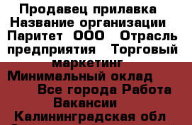 Продавец прилавка › Название организации ­ Паритет, ООО › Отрасль предприятия ­ Торговый маркетинг › Минимальный оклад ­ 28 000 - Все города Работа » Вакансии   . Калининградская обл.,Светловский городской округ 